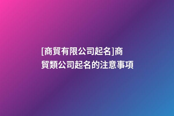 [商貿有限公司起名]商貿類公司起名的注意事項-第1張-公司起名-玄機派